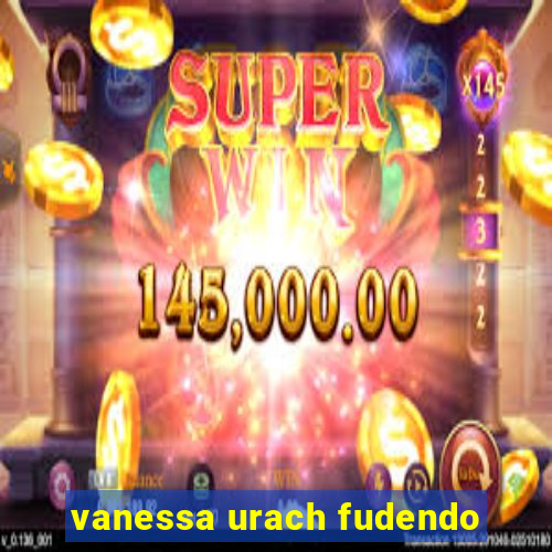 vanessa urach fudendo