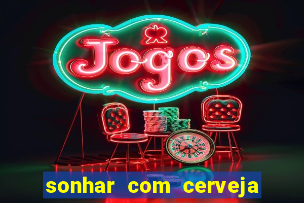 sonhar com cerveja jogo do bicho