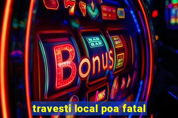 travesti local poa fatal