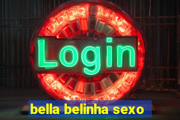 bella belinha sexo