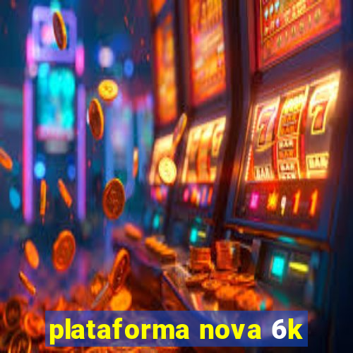 plataforma nova 6k