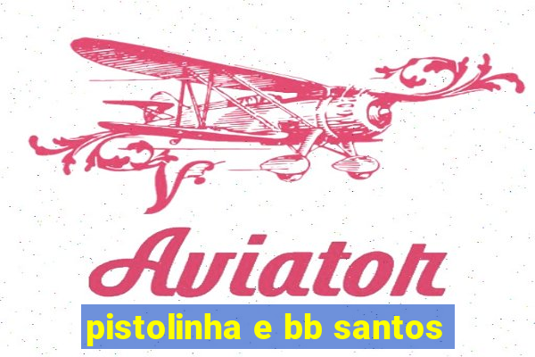 pistolinha e bb santos