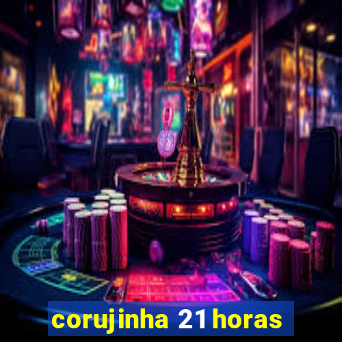 corujinha 21 horas